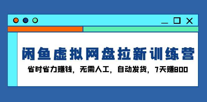 (13524期)闲鱼虚拟网盘拉新训练营:省时省力赚钱,无需人工,自动发货,7天赚800-星火爱财