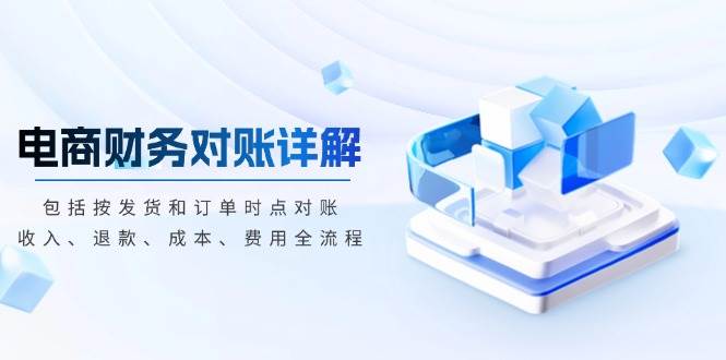 (13586期)电商财务对账详解,包括按发货和订单时点对账,收入、退款、成本、费用-星火爱财