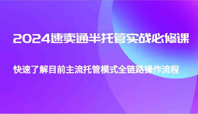 2024速卖通半托管从0到1实战必修课,帮助你快速了解目前主流托管模式全链路操作流程-星火爱财