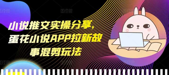 小说推文实操分享,蛋花小说APP拉新故事混剪玩法-星火爱财