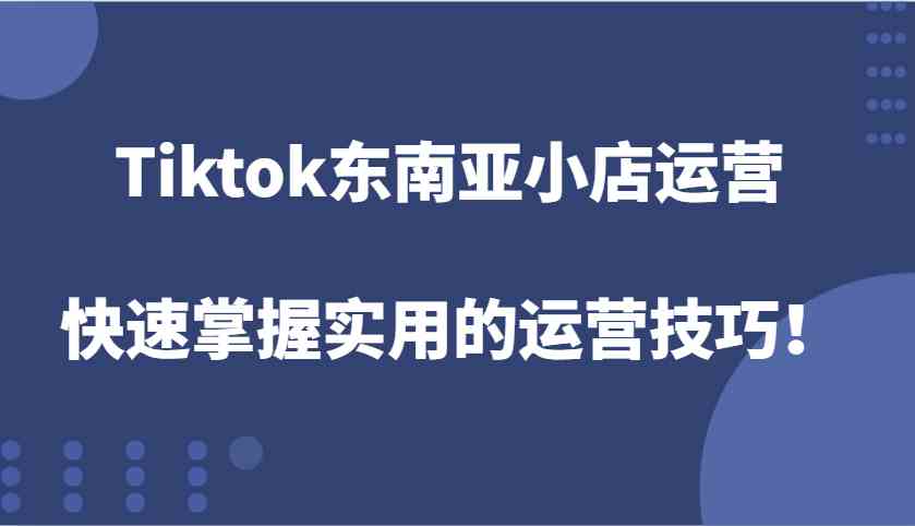 Tiktok东南亚小店运营,快速掌握实用的运营技巧!-星火爱财