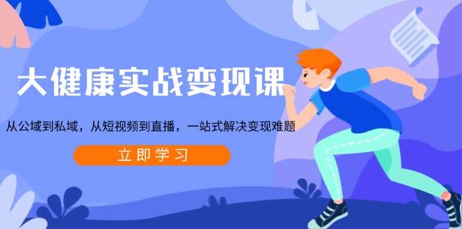 大健康实战变现课:从公域到私域,从短视频到直播,一站式解决变现难题-星火爱财
