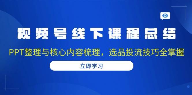 视频号线下课程总结:PPT整理与核心内容梳理,选品投流技巧全掌握-星火爱财