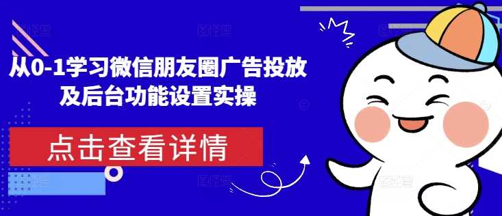 从0-1学习微信朋友圈广告投放及后台功能设置实操-星火爱财
