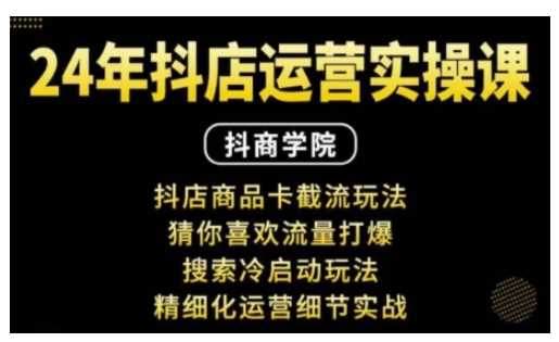 抖音小店运营实操课:抖店商品卡截流玩法,猜你喜欢流量打爆,搜索冷启动玩法,精细化运营细节实战-星火爱财