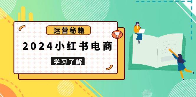 (13789期)2024小红书电商教程,从入门到实战,教你有效打造爆款店铺,掌握选品技巧-星火爱财