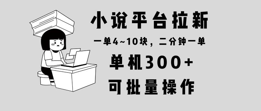 (13800期)小说平台拉新,单机300+,两分钟一单4~10块,操作简单可批量。-星火爱财