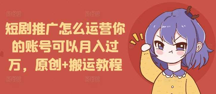 短剧推广怎么运营你的账号可以月入过万,原创+搬运教程-星火爱财
