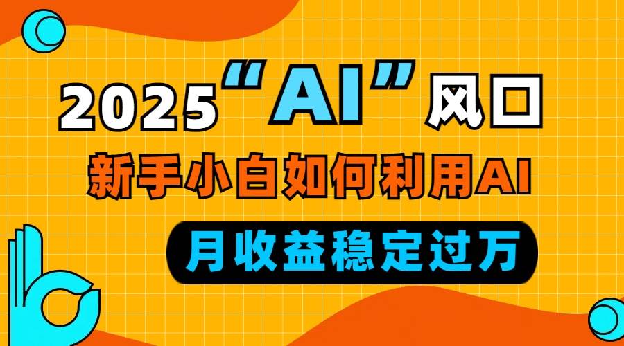 (13821期)2025“ AI ”风口,新手小白如何利用ai,每月收益稳定过万-星火爱财