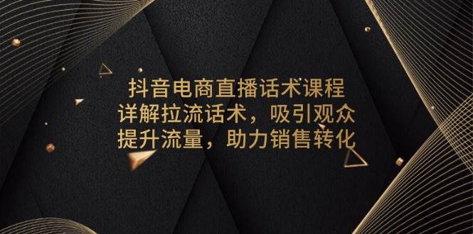 (13846期)抖音电商直播话术课程,详解拉流话术,吸引观众,提升流量,助力销售转化-星火爱财