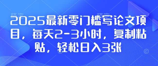 2025最新零门槛写论文项目,每天2-3小时,复制粘贴,轻松日入3张,附详细资料教程【揭秘】-星火爱财