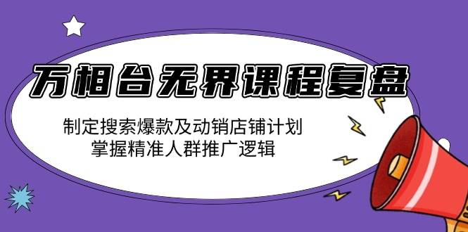 (13859期)万相台无界课程复盘:制定搜索爆款及动销店铺计划,掌握精准人群推广逻辑-星火爱财