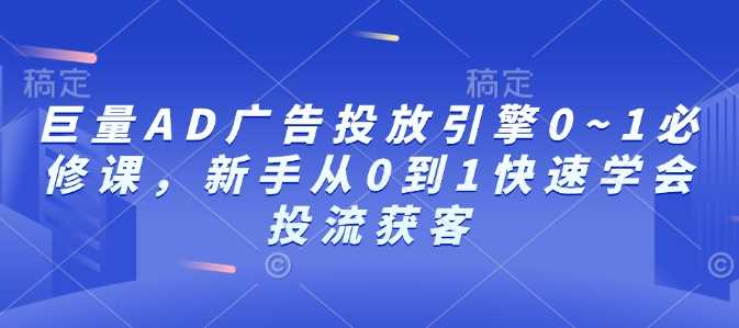 巨量AD广告投放引擎0~1必修课,新手从0到1快速学会投流获客-星火爱财