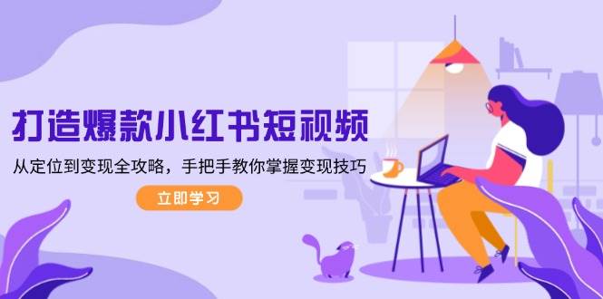 打造爆款小红书短视频,从定位到变现全攻略,手把手教你掌握变现技巧-星火爱财