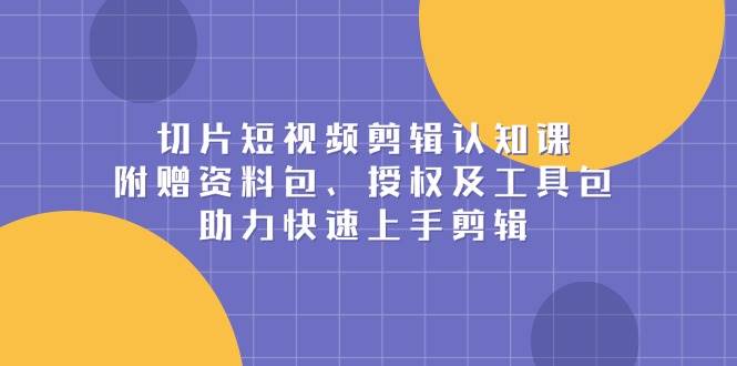 (13888期)切片短视频剪辑认知课,附赠资料包、授权及工具包,助力快速上手剪辑-星火爱财