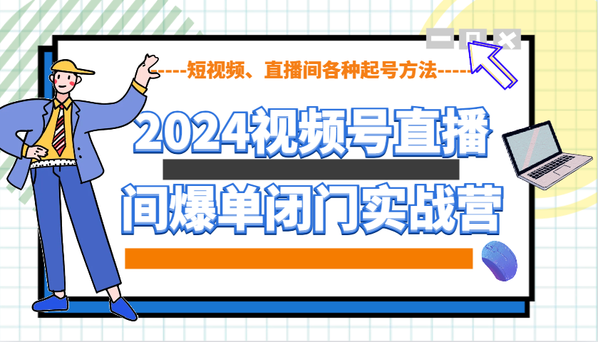 2024视频号直播间爆单闭门实战营,教你如何做视频号,短视频、直播间各种起号方法-星火爱财