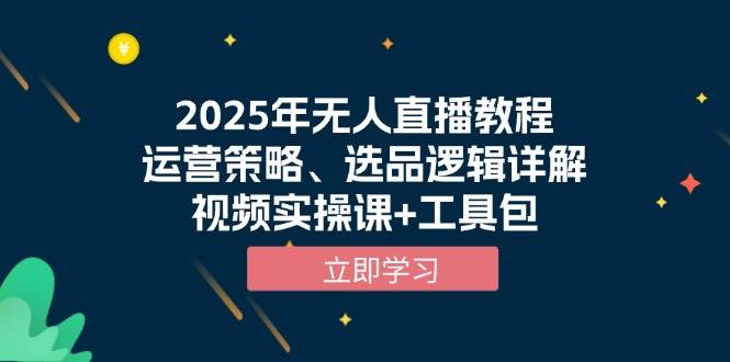 (13909期)2025年无人直播教程,运营策略、选品逻辑详解,视频实操课+工具包-星火爱财