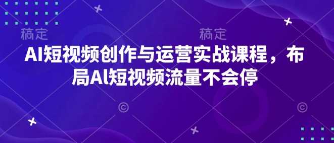 AI短视频创作与运营实战课程,布局Al短视频流量不会停-星火爱财
