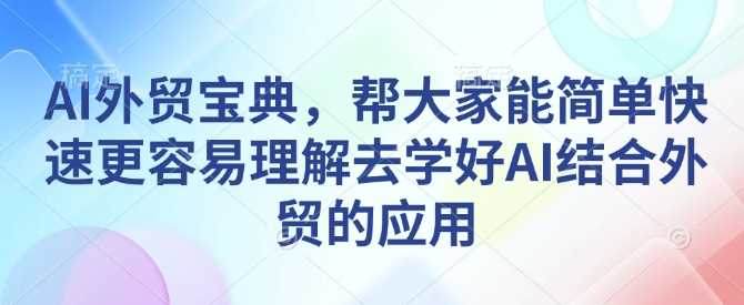 AI外贸宝典,帮大家能简单快速更容易理解去学好AI结合外贸的应用-星火爱财