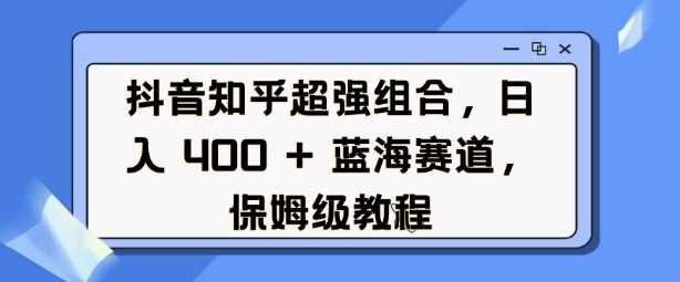 抖音知乎超强组合,日入4张, 蓝海赛道,保姆级教程-星火爱财