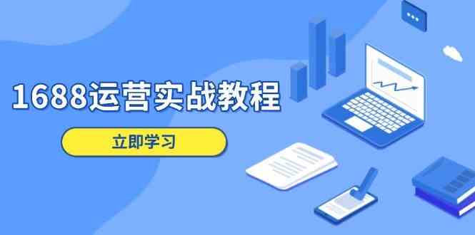 1688运营实战教程:店铺定位/商品管理/爆款打造/数字营销/客户服务等-星火爱财