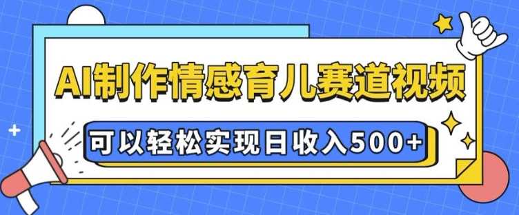 AI 制作情感育儿赛道视频,可以轻松实现日收入5张【揭秘】-星火爱财