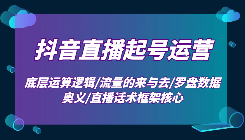 抖音直播起号运营:底层运算逻辑/流量的来与去/罗盘数据奥义/直播话术框架核心-星火爱财