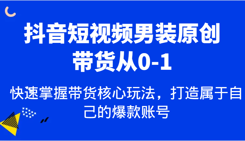 抖音短视频男装原创带货从0-1,快速掌握带货核心玩法,打造属于自己的爆款账号-星火爱财