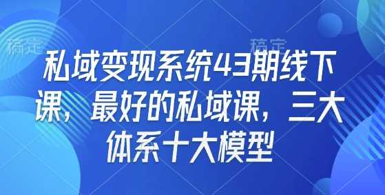私域变现系统43期线下课,最好的私域课,三大体系十大模型-星火爱财