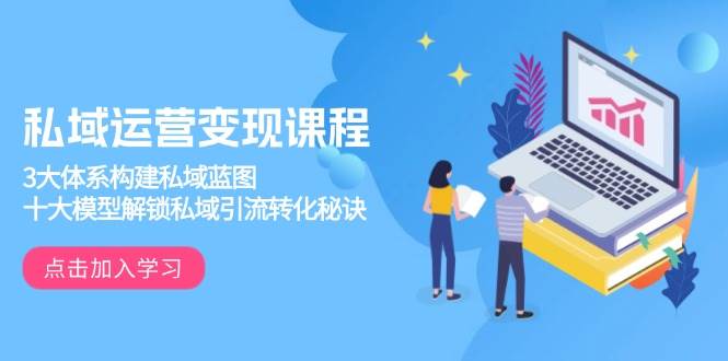 (13953期)私域运营变现课程,3大体系构建私域蓝图,十大模型解锁私域引流转化秘诀-星火爱财