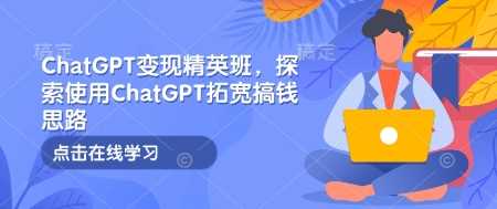 ChatGPT变现精英班,探索使用ChatGPT拓宽搞钱思路-星火爱财