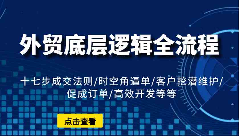 外贸底层逻辑全流程:十七步成交法则/时空角逼单/客户挖潜维护/促成订单/高效开发等等-星火爱财