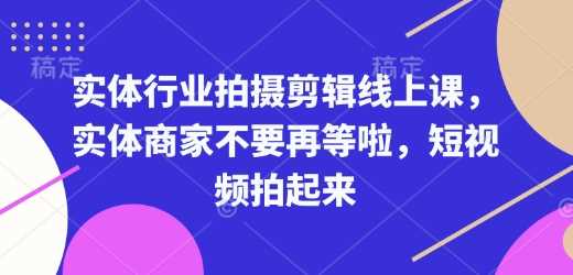 实体行业拍摄剪辑线上课,实体商家不要再等啦,短视频拍起来-星火爱财