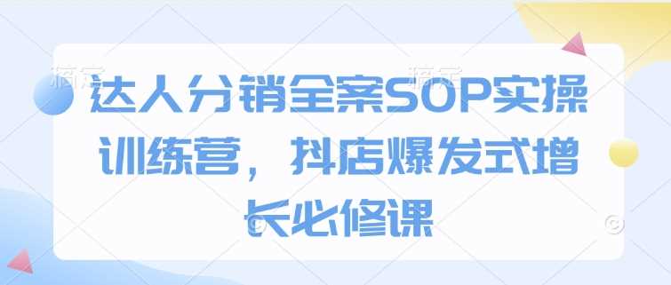 达人分销全案SOP实操训练营,抖店爆发式增长必修课-星火爱财