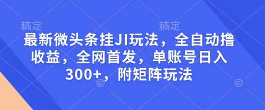 最新微头条挂JI玩法,全自动撸收益,全网首发,单账号日入300+,附矩阵玩法【揭秘】-星火爱财