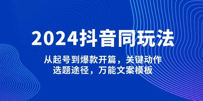 2024抖音同玩法,从起号到爆款开篇,关键动作,选题途径,万能文案模板-星火爱财