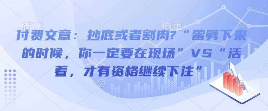 付费文章:抄底或者割肉?“雷劈下来的时候,你一定要在现场”VS“活着,才有资格继续下注”-星火爱财