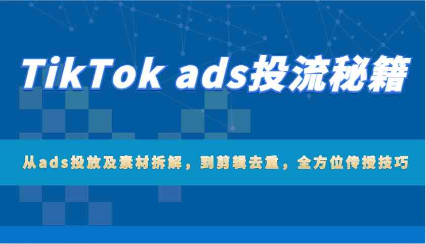TikTok ads投流秘籍:从ads投放及素材拆解,到剪辑去重,全方位传授技巧-星火爱财