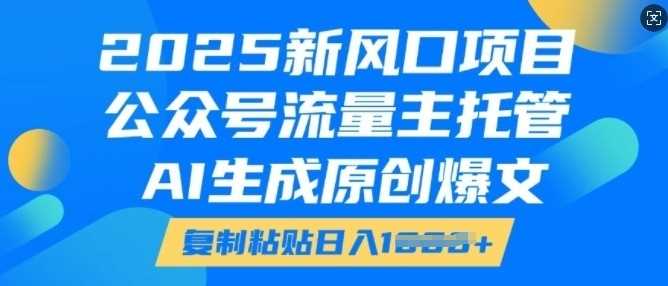 2025新风口项目,公众号流量主托管,AI生成原创爆文,复制粘贴日入多张-星火爱财