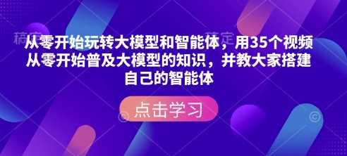从零开始玩转大模型和智能体,用35个视频从零开始普及大模型的知识,并教大家搭建自己的智能体-星火爱财