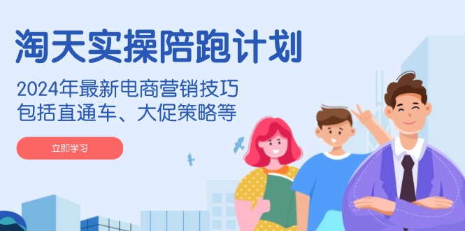 (14008期)淘天实操陪跑计划,2024年最新电商营销技巧,包括直通车、大促策略等-星火爱财