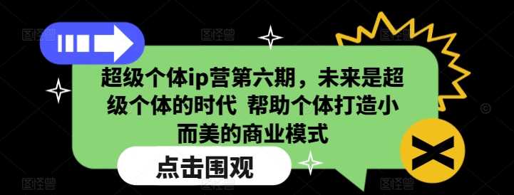 超级个体ip营第六期,未来是超级个体的时代 帮助个体打造小而美的商业模式-星火爱财