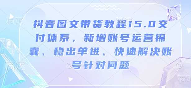 抖音图文带货教程15.0交付体系,新增账号运营锦囊、稳出单进、快速解决账号针对问题-星火爱财