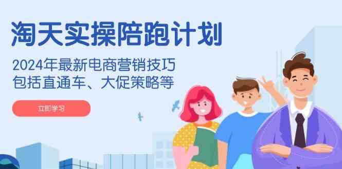 淘天实操陪跑计划,2024年最新电商营销技巧,包括直通车、大促策略等-星火爱财