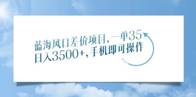 (14059期)蓝海风口差价项目,一单35,日入3500+,手机即可操作-星火爱财