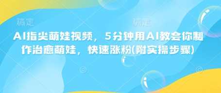 AI指尖萌娃视频,5分钟用AI教会你制作治愈萌娃,快速涨粉(附实操步骤)-星火爱财