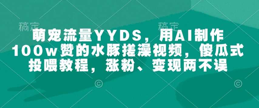 萌宠流量YYDS,用AI制作100w赞的水豚搓澡视频,傻瓜式投喂教程,涨粉、变现两不误-星火爱财