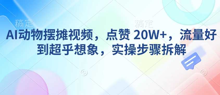 AI动物摆摊视频,点赞 20W+,流量好到超乎想象,实操步骤拆解-星火爱财