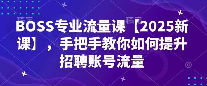 BOSS专业流量课【2025新课】,手把手教你如何提升招聘账号流量