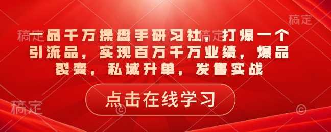 一品千万操盘手研习社,打爆一个引流品,实现百万千万业绩,爆品裂变,私域升单,发售实战-星火爱财